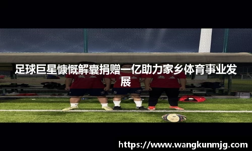 足球巨星慷慨解囊捐赠一亿助力家乡体育事业发展