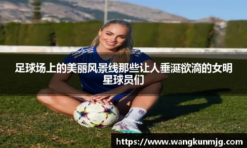 足球场上的美丽风景线那些让人垂涎欲滴的女明星球员们