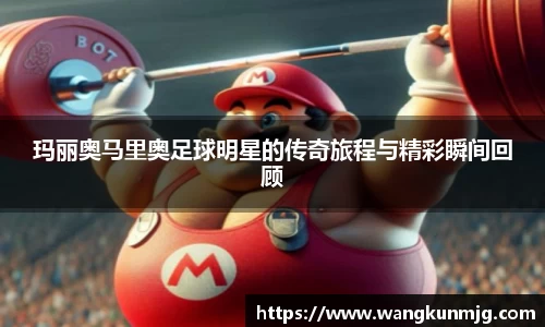 玛丽奥马里奥足球明星的传奇旅程与精彩瞬间回顾